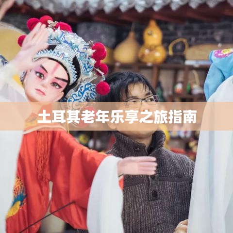土耳其老年乐享之旅指南