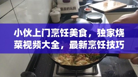 小伙上门烹饪美食，独家烧菜视频大全，最新烹饪技巧分享