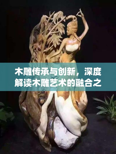 木雕传承与创新，深度解读木雕艺术的融合之道