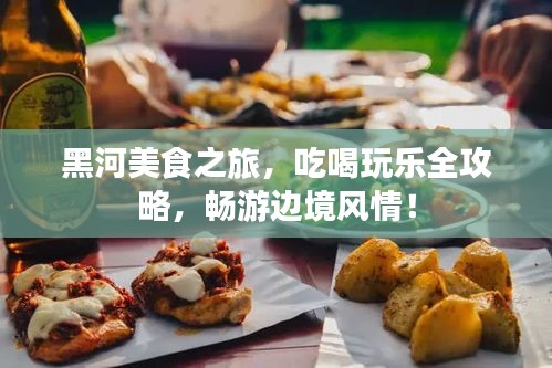 黑河美食之旅，吃喝玩乐全攻略，畅游边境风情！
