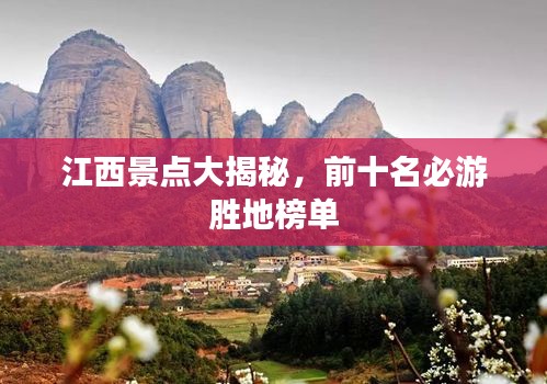 江西景点大揭秘，前十名必游胜地榜单