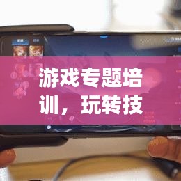 游戏专题培训，玩转技巧，提升实战能力！
