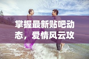 掌握最新贴吧动态，爱情风云攻略助你驾驭爱的航程！