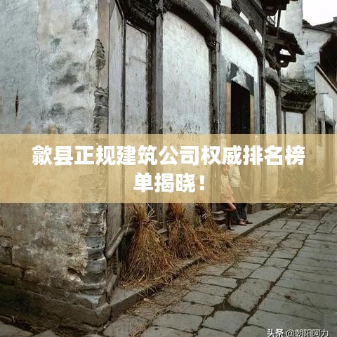 歙县正规建筑公司权威排名榜单揭晓！