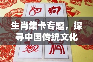 生肖集卡专题，探寻中国传统文化的魅力