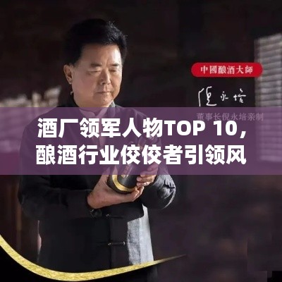 酒厂领军人物TOP 10，酿酒行业佼佼者引领风潮