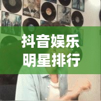抖音娱乐明星排行榜TOP10，当红明星与热门话题全解析