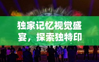 独家记忆视觉盛宴，探索独特印记的魅力