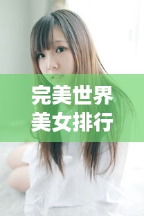 完美世界美女排行榜TOP，惊艳你的眼球！