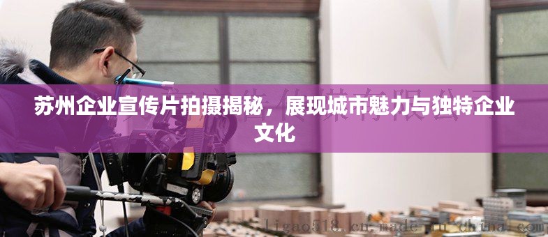 苏州企业宣传片拍摄揭秘，展现城市魅力与独特企业文化