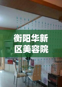 衡阳华新区美容院转让内幕曝光，最新动态揭秘