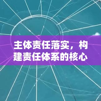 主体责任落实，构建责任体系的核心基石