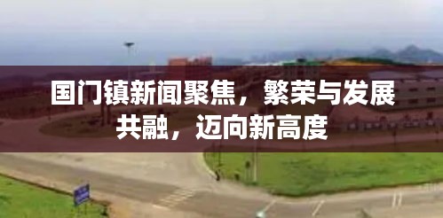 国门镇新闻聚焦，繁荣与发展共融，迈向新高度