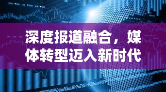 深度报道融合，媒体转型迈入新时代的新趋势