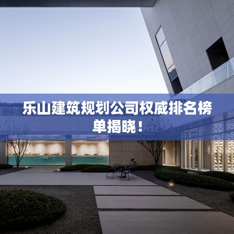 乐山建筑规划公司权威排名榜单揭晓！