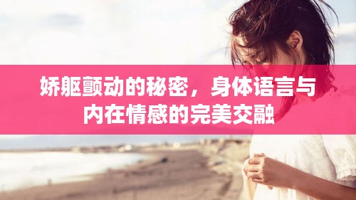 娇躯颤动的秘密，身体语言与内在情感的完美交融