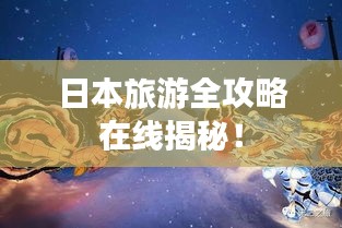 日本旅游全攻略在线揭秘！