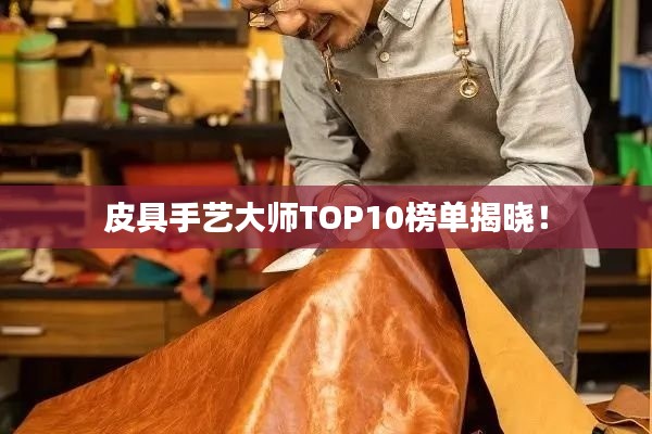 皮具手艺大师TOP10榜单揭晓！