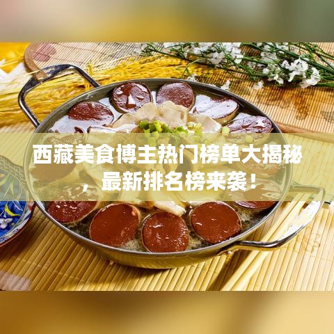 西藏美食博主热门榜单大揭秘，最新排名榜来袭！