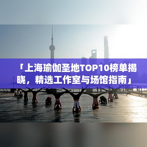 「上海瑜伽圣地TOP10榜单揭晓，精选工作室与场馆指南」