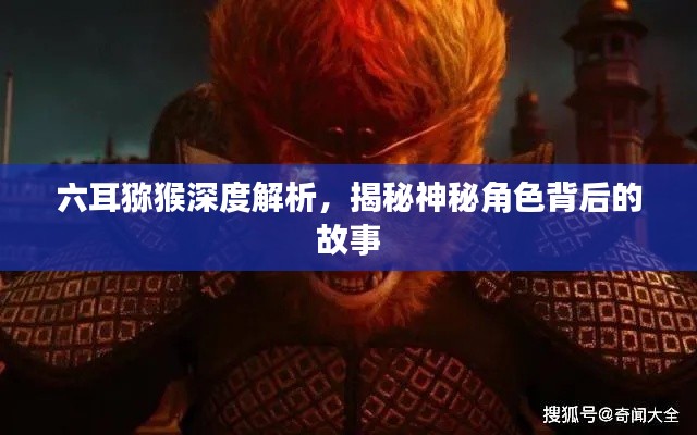 六耳猕猴深度解析，揭秘神秘角色背后的故事