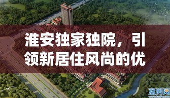 淮安独家独院，引领新居住风尚的优选之选