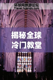 揭秘全球冷门教堂排行榜前十名，带你探索神秘宗教遗迹！