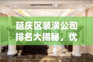 延庆区装潢公司排名大揭秘，优质装饰公司推荐与比较