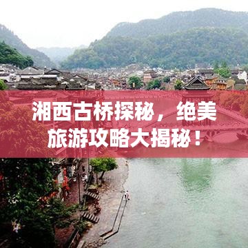 湘西古桥探秘，绝美旅游攻略大揭秘！