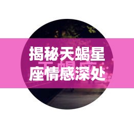 揭秘天蝎星座情感深处的秘密，旧情难忘，情感波动引人深思