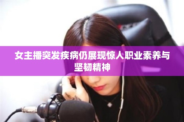 女主播突发疾病仍展现惊人职业素养与坚韧精神