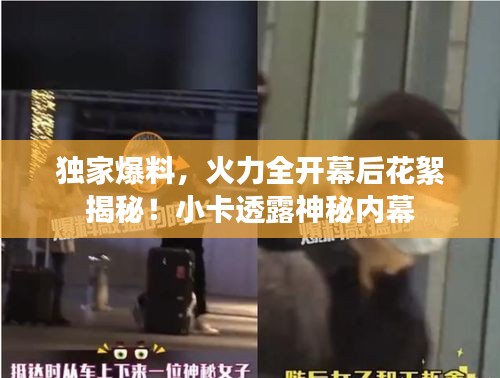 独家爆料，火力全开幕后花絮揭秘！小卡透露神秘内幕