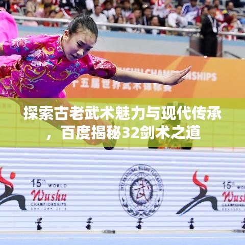 探索古老武术魅力与现代传承，百度揭秘32剑术之道