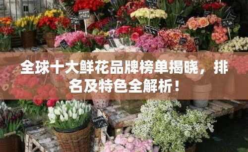 全球十大鲜花品牌榜单揭晓，排名及特色全解析！
