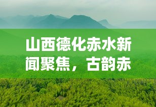 山西德化赤水新闻聚焦，古韵赤水开启新篇章