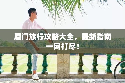 厦门旅行攻略大全，最新指南一网打尽！