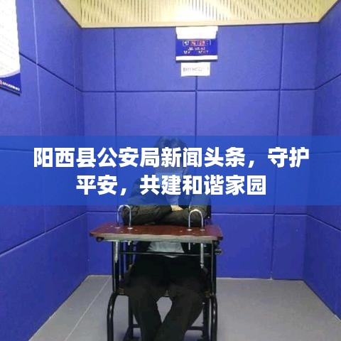 阳西县公安局新闻头条，守护平安，共建和谐家园