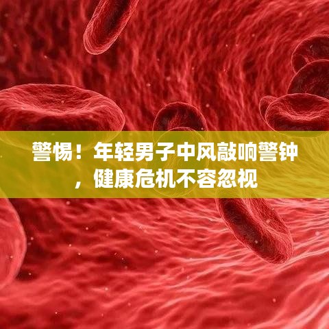 警惕！年轻男子中风敲响警钟，健康危机不容忽视