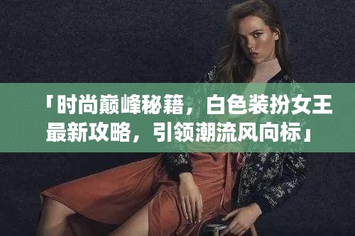 「时尚巅峰秘籍，白色装扮女王最新攻略，引领潮流风向标」