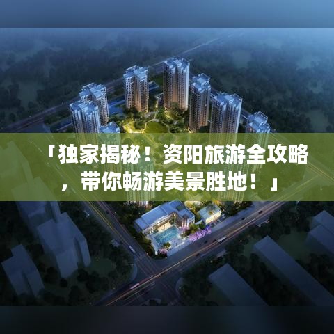 「独家揭秘！资阳旅游全攻略，带你畅游美景胜地！」