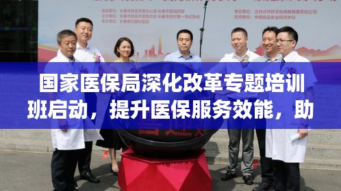 国家医保局深化改革专题培训班启动，提升医保服务效能，助力健康中国建设！