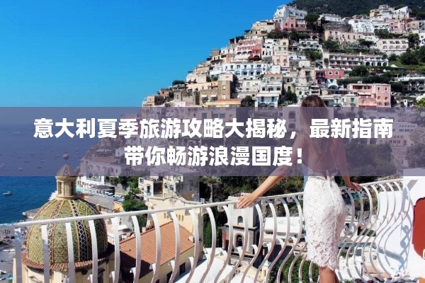 意大利夏季旅游攻略大揭秘，最新指南带你畅游浪漫国度！