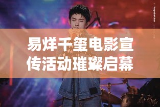 易烊千玺电影宣传活动璀璨启幕，星光熠熠引期待