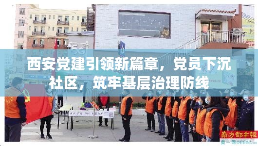 西安党建引领新篇章，党员下沉社区，筑牢基层治理防线
