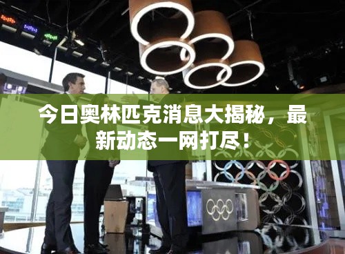 今日奥林匹克消息大揭秘，最新动态一网打尽！