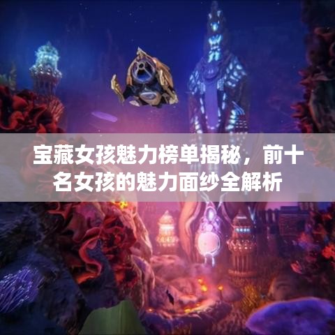 宝藏女孩魅力榜单揭秘，前十名女孩的魅力面纱全解析