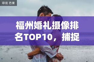 福州婚礼摄像排名TOP10，捕捉浪漫瞬间的最佳镜头选择，记录甜蜜一生！
