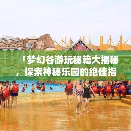 「梦幻谷游玩秘籍大揭秘，探索神秘乐园的绝佳指南」