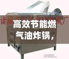 高效节能燃气油炸锅，烹饪革新之星，引领行业新潮流！