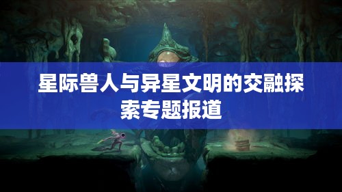 星际兽人与异星文明的交融探索专题报道